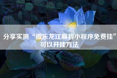 分享实测“微乐龙江麻将小程序免费挂	”可以开挂方法