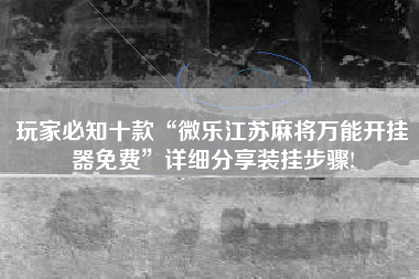 玩家必知十款“微乐江苏麻将万能开挂器免费”详细分享装挂步骤!