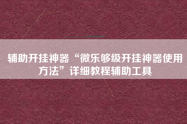 辅助开挂神器“微乐够级开挂神器使用方法”详细教程辅助工具
