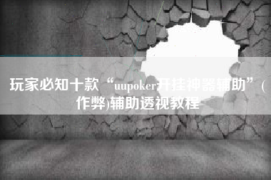 玩家必知十款“uupoker开挂神器辅助	”(作弊)辅助透视教程