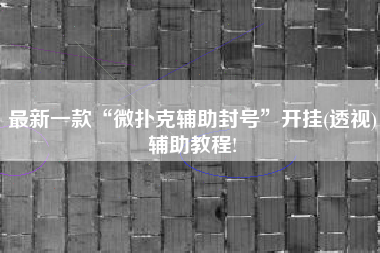 最新一款“微扑克辅助封号”开挂(透视)辅助教程!