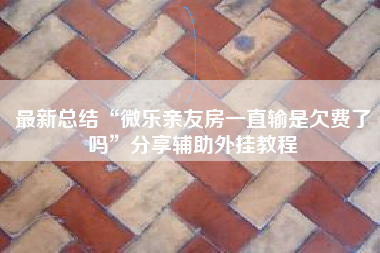 最新总结“微乐亲友房一直输是欠费了吗	”分享辅助外挂教程