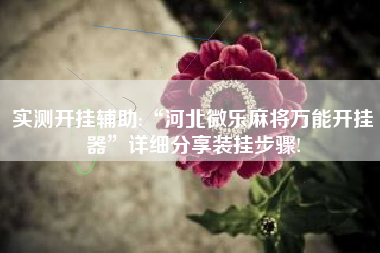 实测开挂辅助:“河北微乐麻将万能开挂器	”详细分享装挂步骤!