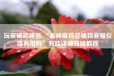 玩家辅助神器:“雀神麻将总输找客服反馈有用吗”有挂详细开挂教程