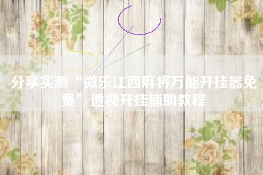 分享实测“微乐江西麻将万能开挂器免费”透视开挂辅助教程