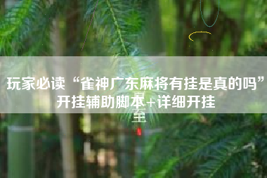 玩家必读“雀神广东麻将有挂是真的吗”开挂辅助脚本+详细开挂