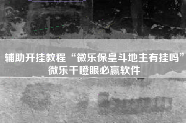 辅助开挂教程“微乐保皇斗地主有挂吗	”微乐干瞪眼必赢软件