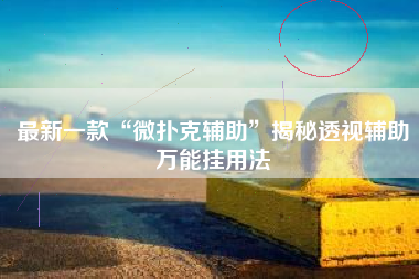 最新一款“微扑克辅助	”揭秘透视辅助万能挂用法