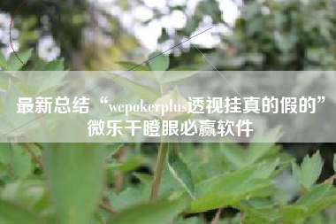 最新总结“wepokerplus透视挂真的假的”微乐干瞪眼必赢软件