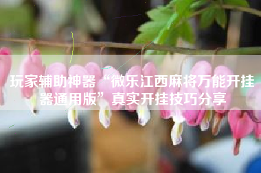 玩家辅助神器“微乐江西麻将万能开挂器通用版”真实开挂技巧分享