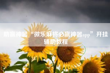 助赢神器“微乐麻将必赢神器app	”开挂辅助教程