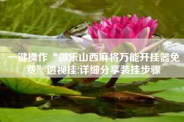 一键操作“微乐山西麻将万能开挂器免费	”透视挂!详细分享装挂步骤