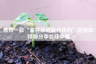 推荐一款“雀神麻将能开挂吗	”透视挂!详细分享装挂步骤