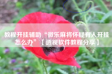 教程开挂辅助“微乐麻将怀疑有人开挂怎么办	”【透视软件教程分享】