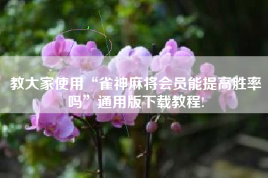 教大家使用“雀神麻将会员能提高胜率吗”通用版下载教程!