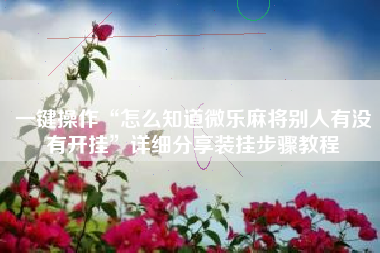 一键操作“怎么知道微乐麻将别人有没有开挂”详细分享装挂步骤教程