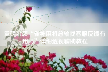 重磅来袭“雀神麻将总输找客服反馈有用吗”详细透视辅助教程