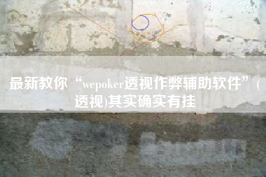 最新教你“wepoker透视作弊辅助软件	”(透视)其实确实有挂