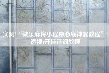 实测!“微乐麻将小程序必赢神器教程”(透视)开挂详细教程 实测!“微乐麻将小程序必赢神器教程”(透视)开挂详细教程