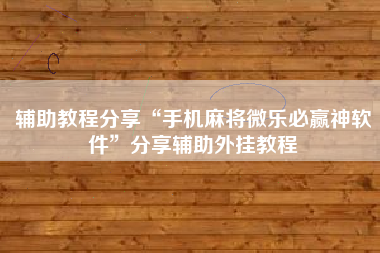 辅助教程分享“手机麻将微乐必赢神软件”分享辅助外挂教程 辅助教程分享“手机麻将微乐必赢神软件”分享辅助外挂教程