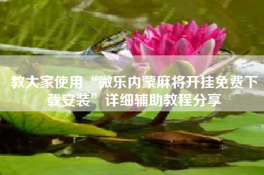 教大家使用“微乐内蒙麻将开挂免费下载安装”详细辅助教程分享