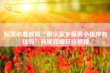 玩家必看教程“微乐家乡麻将小程序有挂吗”有挂详细开挂教程 玩家必看教程“微乐家乡麻将小程序有挂吗”有挂详细开挂教程