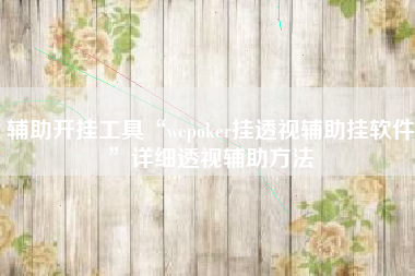 辅助开挂工具“wepoker挂透视辅助挂软件”详细透视辅助方法 辅助开挂工具“wepoker挂透视辅助挂软件”详细透视辅助方法