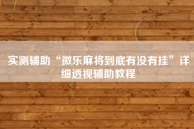 实测辅助“微乐麻将到底有没有挂	”详细透视辅助教程