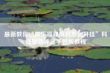 最新教你“微乐福建麻将怎么开挂	”科技辅助神器手机版教程