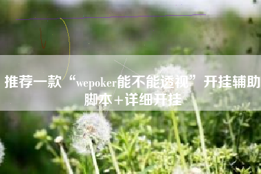 推荐一款“wepoker能不能透视”开挂辅助脚本+详细开挂 推荐一款“wepoker能不能透视”开挂辅助脚本+详细开挂