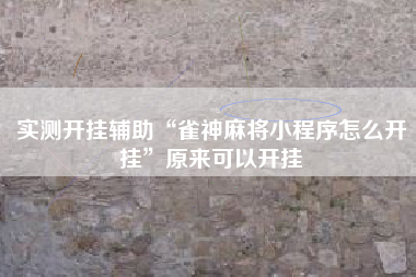 实测开挂辅助“雀神麻将小程序怎么开挂	”原来可以开挂