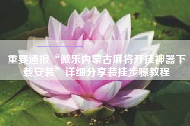 重要通报“微乐内蒙古麻将开挂神器下载安装”详细分享装挂步骤教程