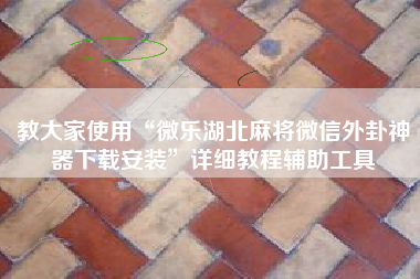 教大家使用“微乐湖北麻将微信外卦神器下载安装”详细教程辅助工具