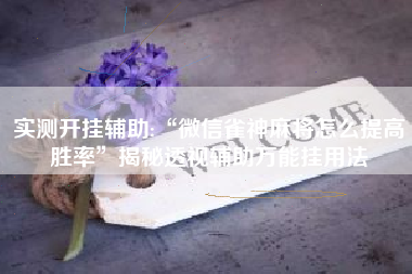 实测开挂辅助:“微信雀神麻将怎么提高胜率	”揭秘透视辅助万能挂用法