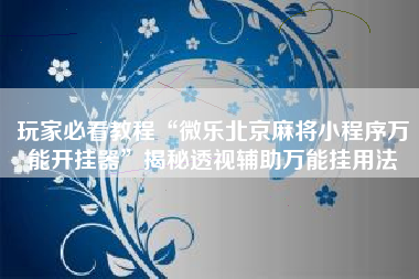 玩家必看教程“微乐北京麻将小程序万能开挂器”揭秘透视辅助万能挂用法