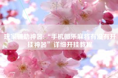 玩家辅助神器:“手机微乐麻将有没有开挂神器	”详细开挂教程