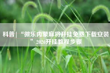 科普|“微乐内蒙麻将开挂免费下载安装”2026开挂教程步骤