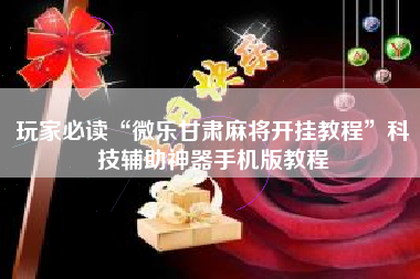 玩家必读“微乐甘肃麻将开挂教程”科技辅助神器手机版教程