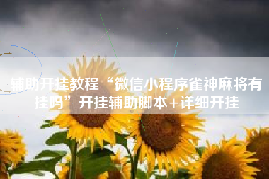 辅助开挂教程“微信小程序雀神麻将有挂吗”开挂辅助脚本+详细开挂