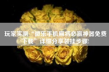 玩家实测“微乐手机麻将必赢神器免费下载	”详细分享装挂步骤!