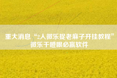 重大消息“2人微乐捉老麻子开挂教程	”微乐干瞪眼必赢软件