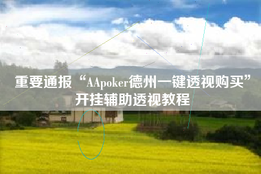 重要通报“AApoker德州一键透视购买	”开挂辅助透视教程
