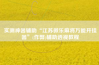 实测神器辅助“江苏微乐麻将万能开挂器”(作弊)辅助透视教程