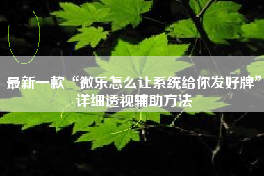最新一款“微乐怎么让系统给你发好牌”详细透视辅助方法