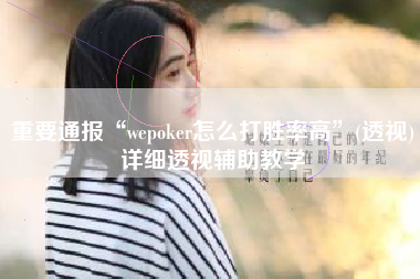 重要通报“wepoker怎么打胜率高”(透视)详细透视辅助教学