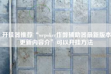 开挂器推荐“wepoker作弊辅助器最新版本更新内容介”可以开挂方法