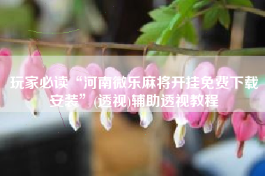 玩家必读“河南微乐麻将开挂免费下载安装”(透视)辅助透视教程