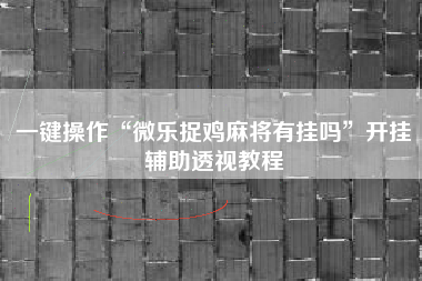 一键操作“微乐捉鸡麻将有挂吗”开挂辅助透视教程