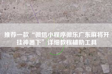 推荐一款“微信小程序微乐广东麻将开挂神器下”详细教程辅助工具