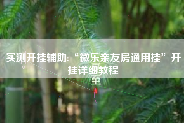 实测开挂辅助:“微乐亲友房通用挂”开挂详细教程